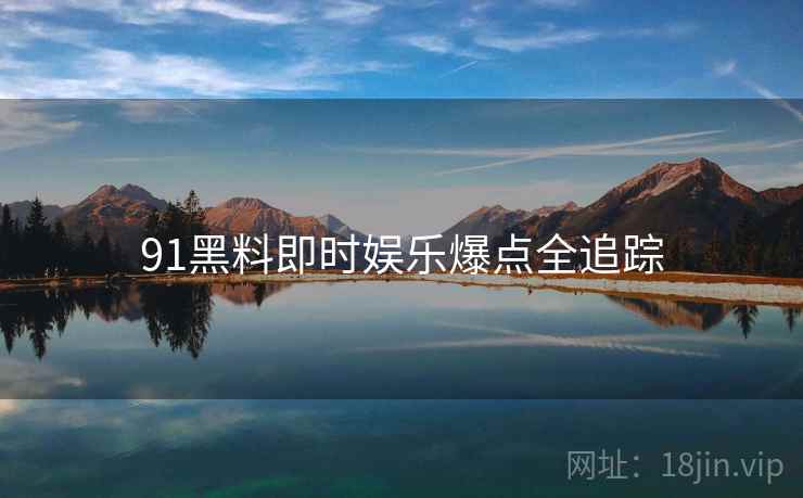 91黑料即时娱乐爆点全追踪