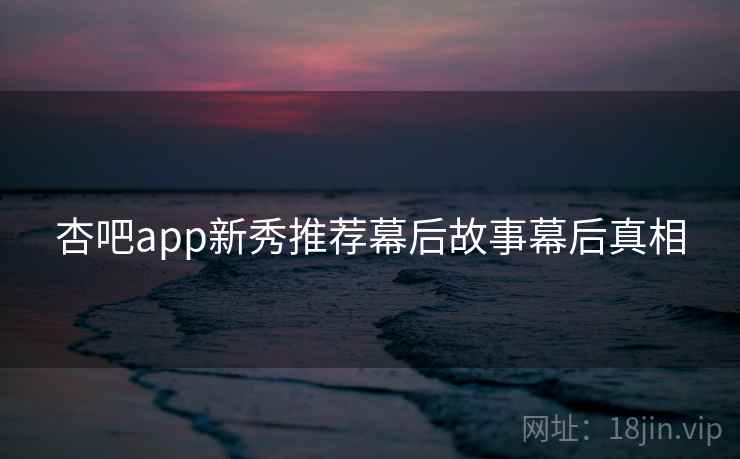 杏吧app新秀推荐幕后故事幕后真相