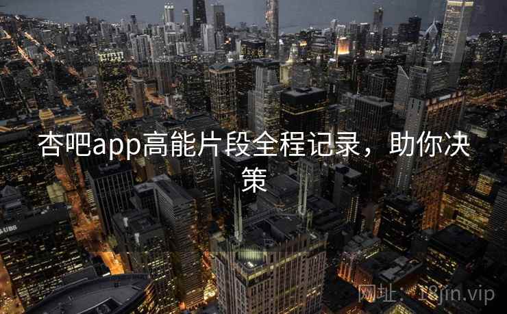 杏吧app高能片段全程记录,助你决策