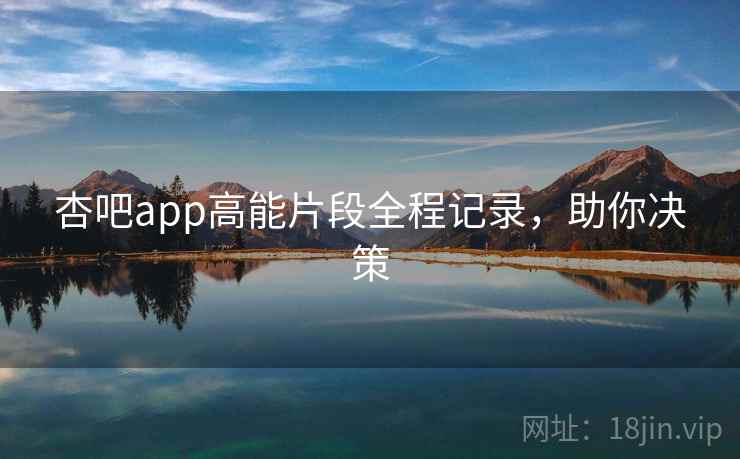 详细阅读:杏吧app高能片段全程记录,助你决策 杏吧app高能片段全程记录,助你决策