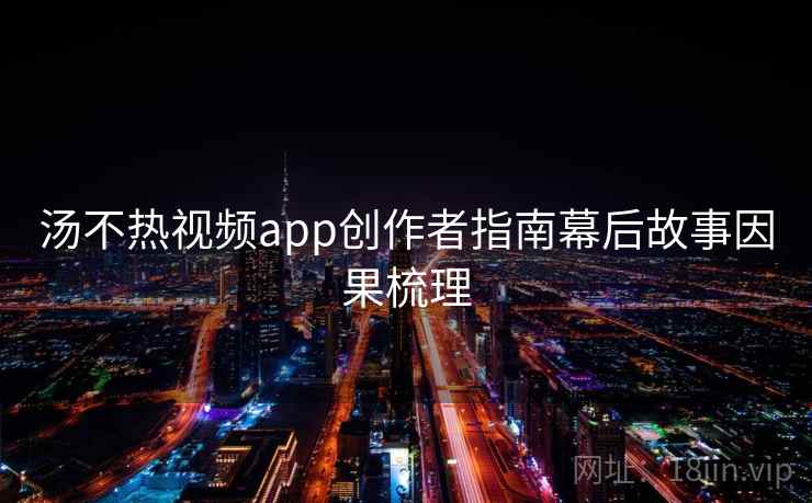 汤不热视频app创作者指南幕后故事因果梳理