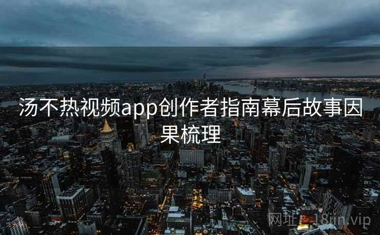 汤不热视频app创作者指南幕后故事因果梳理