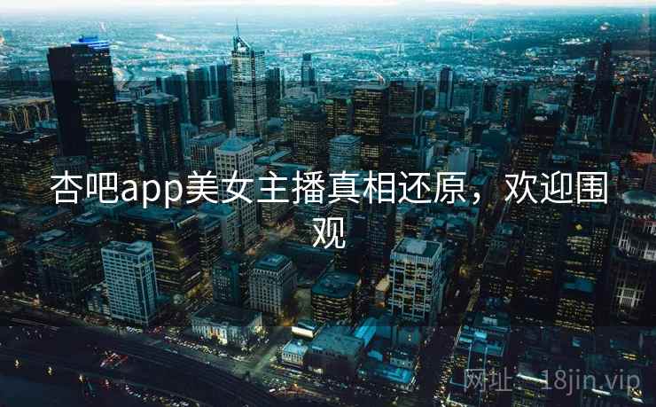 杏吧app美女主播真相还原,欢迎围观