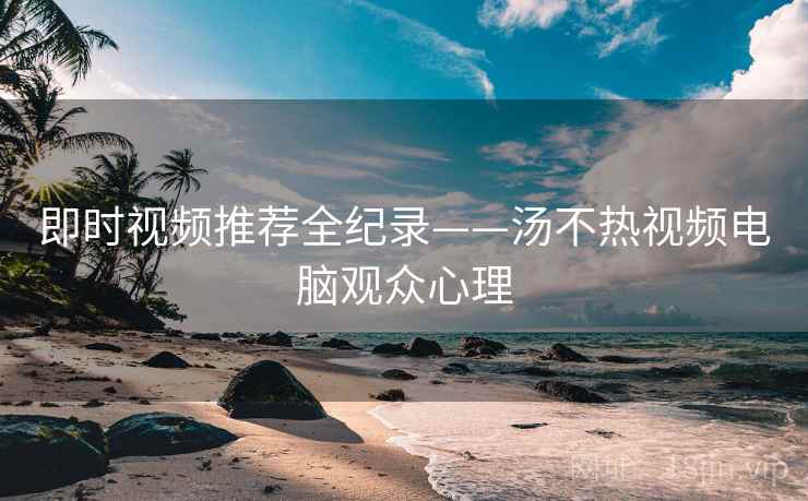即时视频推荐全纪录——汤不热视频电脑观众心理