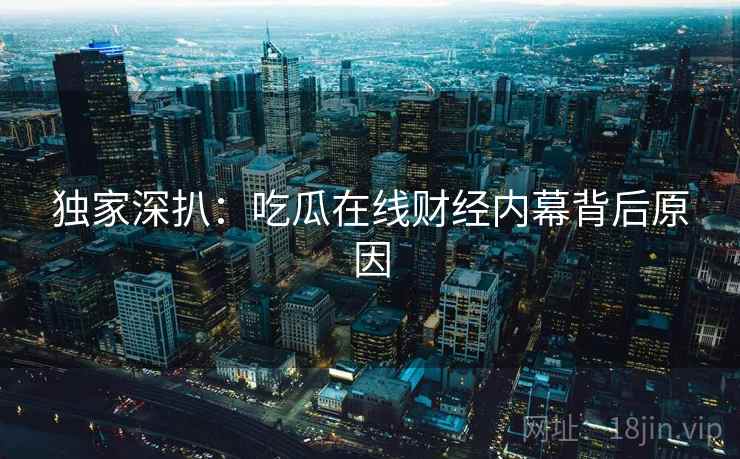 详细阅读:独家深扒:吃瓜在线财经内幕背后原因 独家深扒:吃瓜在线财经内幕背后原因