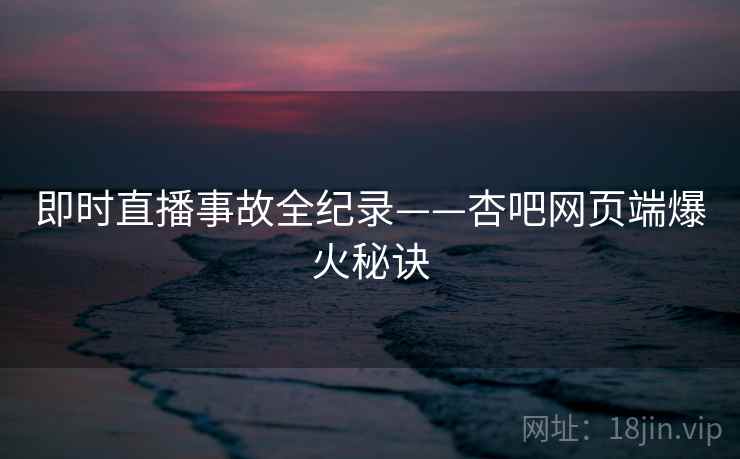 即时直播事故全纪录——杏吧网页端爆火秘诀